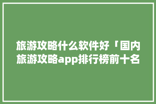 旅游攻略什么软件好「国内旅游攻略app排行榜前十名有哪些」 旅游攻略什么软件好「国内旅游攻略app排行榜前十名有哪些」 健康知识