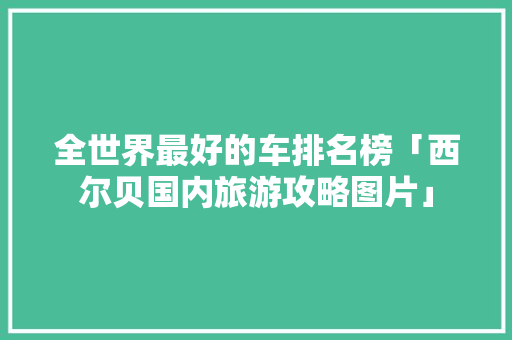 全世界最好的车排名榜「西尔贝国内旅游攻略图片」 全世界最好的车排名榜「西尔贝国内旅游攻略图片」 家庭生活