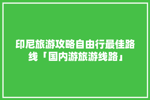 印尼旅游攻略自由行最佳路线「国内游旅游线路」 印尼旅游攻略自由行最佳路线「国内游旅游线路」 美食食谱