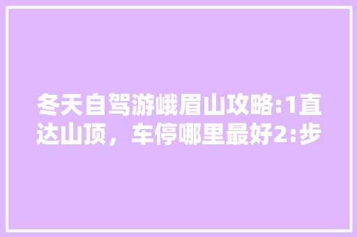 冬天自驾游峨眉山攻略:1直达山顶，车停哪里最好2:步行下山，那条路线下山最完美3:要必备那「国内旅游冬季攻略大全」
