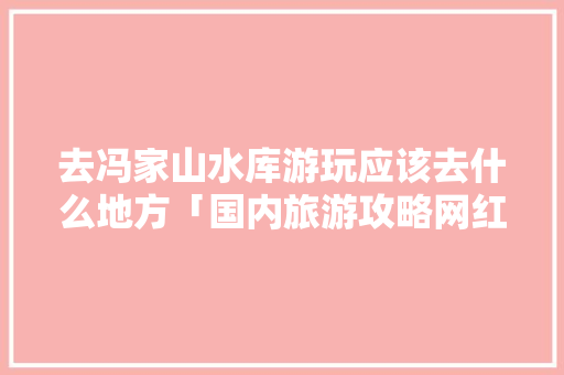 去冯家山水库游玩应该去什么地方「国内旅游攻略网红推荐」 去冯家山水库游玩应该去什么地方「国内旅游攻略网红推荐」 时尚潮流
