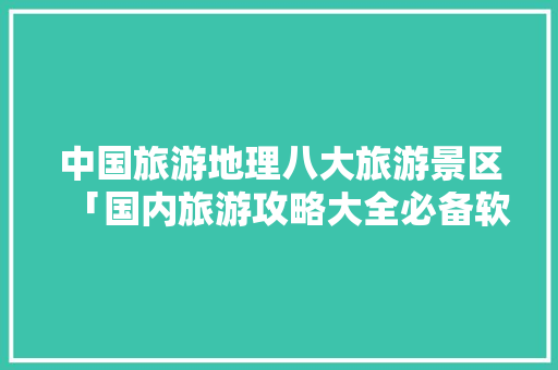 中国旅游地理八大旅游景区「国内旅游攻略大全必备软件」