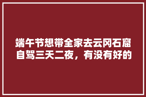 端午节想带全家去云冈石窟自驾三天二夜，有没有好的自驾游玩攻略「国内旅游攻略汇总图片大全」 端午节想带全家去云冈石窟自驾三天二夜，有没有好的自驾游玩攻略「国内旅游攻略汇总图片大全」 家庭生活