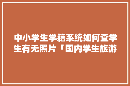中小学生学籍系统如何查学生有无照片「国内学生旅游推荐」 中小学生学籍系统如何查学生有无照片「国内学生旅游推荐」 家庭生活