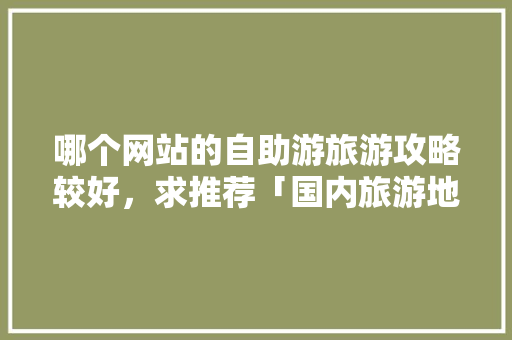 哪个网站的自助游旅游攻略较好，求推荐「国内旅游地方推荐」 哪个网站的自助游旅游攻略较好，求推荐「国内旅游地方推荐」 旅游指南