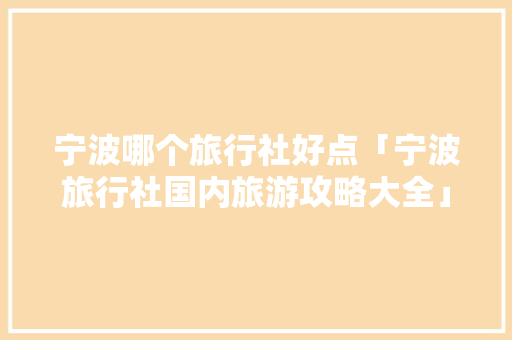 宁波哪个旅行社好点「宁波旅行社国内旅游攻略大全」