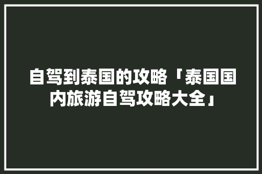 自驾到泰国的攻略「泰国国内旅游自驾攻略大全」 自驾到泰国的攻略「泰国国内旅游自驾攻略大全」 旅游指南