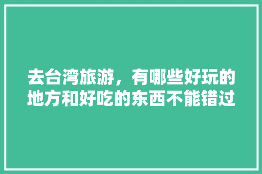 去台湾旅游，有哪些好玩的地方和好吃的东西不能错过「国内旅游台北攻略路线图片」 去台湾旅游，有哪些好玩的地方和好吃的东西不能错过「国内旅游台北攻略路线图片」 健康知识