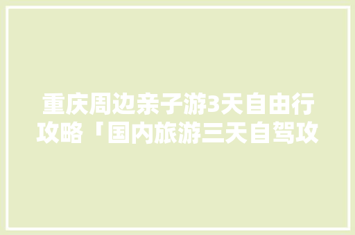 重庆周边亲子游3天自由行攻略「国内旅游三天自驾攻略图片」 重庆周边亲子游3天自由行攻略「国内旅游三天自驾攻略图片」 生活技巧