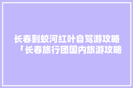 长春到蛟河红叶自驾游攻略「长春旅行团国内旅游攻略大全」 长春到蛟河红叶自驾游攻略「长春旅行团国内旅游攻略大全」 家庭生活