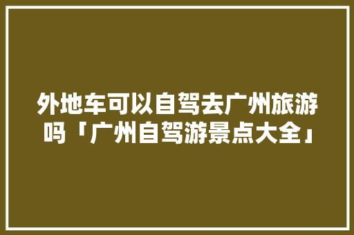 外地车可以自驾去广州旅游吗「广州自驾游景点大全」 外地车可以自驾去广州旅游吗「广州自驾游景点大全」 健康知识