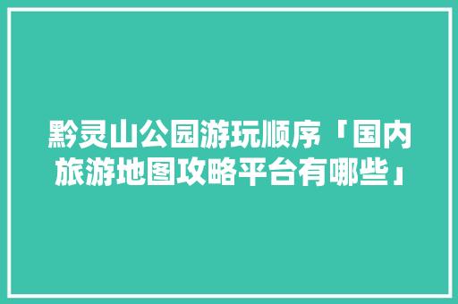 黔灵山公园游玩顺序「国内旅游地图攻略平台有哪些」 黔灵山公园游玩顺序「国内旅游地图攻略平台有哪些」 家庭生活