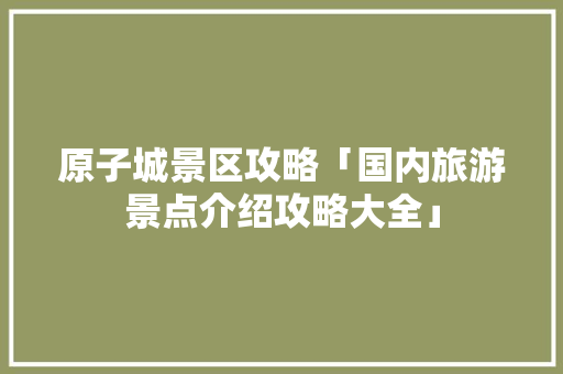 原子城景区攻略「国内旅游景点介绍攻略大全」 原子城景区攻略「国内旅游景点介绍攻略大全」 健康知识