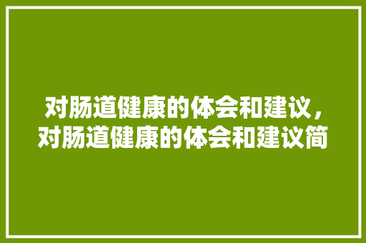 对肠道健康的体会和建议，对肠道健康的体会和建议简短。 对肠道健康的体会和建议，对肠道健康的体会和建议简短。 健康知识