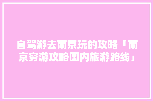 自驾游去南京玩的攻略「南京穷游攻略国内旅游路线」 自驾游去南京玩的攻略「南京穷游攻略国内旅游路线」 旅游指南