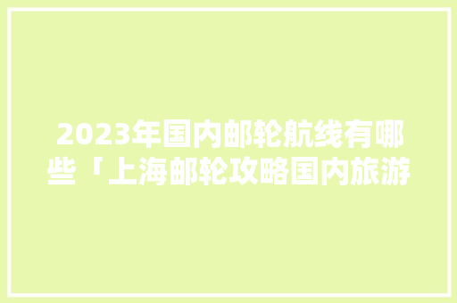 2023年国内邮轮航线有哪些「上海邮轮攻略国内旅游路线」 2023年国内邮轮航线有哪些「上海邮轮攻略国内旅游路线」 时尚潮流