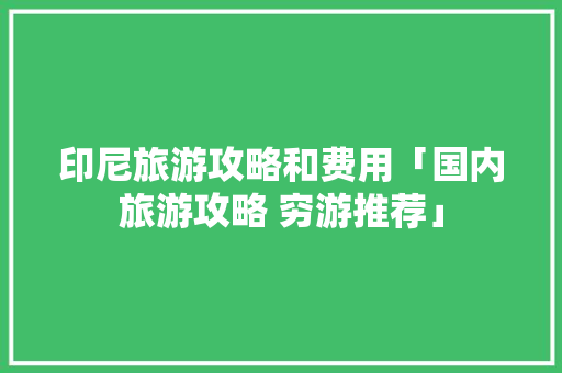 印尼旅游攻略和费用「国内旅游攻略 穷游推荐」 印尼旅游攻略和费用「国内旅游攻略 穷游推荐」 健康知识