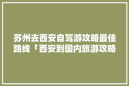 苏州去西安自驾游攻略最佳路线「西安到国内旅游攻略路线图」 苏州去西安自驾游攻略最佳路线「西安到国内旅游攻略路线图」 健康知识