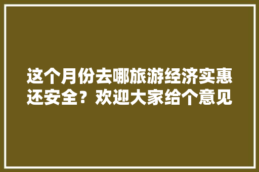 这个月份去哪旅游经济实惠还安全？欢迎大家给个意见「6月份国内旅游攻略大全图片」 这个月份去哪旅游经济实惠还安全？欢迎大家给个意见「6月份国内旅游攻略大全图片」 家庭生活