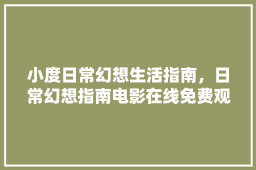 小度日常幻想生活指南，日常幻想指南电影在线免费观看。 小度日常幻想生活指南，日常幻想指南电影在线免费观看。 家庭生活
