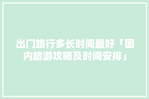 出门旅行多长时间最好「国内旅游攻略及时间安排」 出门旅行多长时间最好「国内旅游攻略及时间安排」 生活技巧