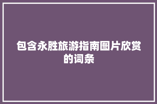 包含永胜旅游指南图片欣赏的词条 包含永胜旅游指南图片欣赏的词条 旅游指南