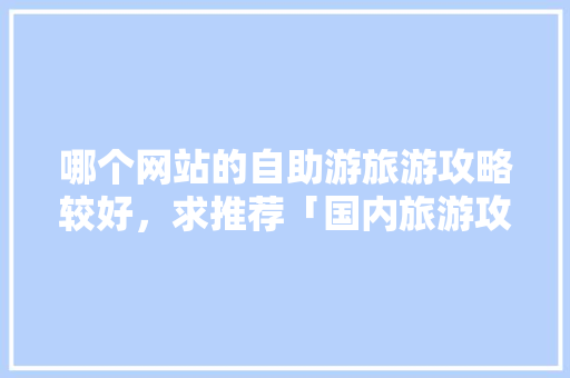 哪个网站的自助游旅游攻略较好，求推荐「国内旅游攻略自由行最新消息」