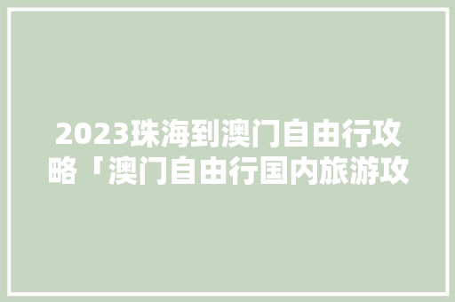 2023珠海到澳门自由行攻略「澳门自由行国内旅游攻略最新」 2023珠海到澳门自由行攻略「澳门自由行国内旅游攻略最新」 旅游指南