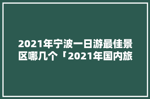 2021年宁波一日游最佳景区哪几个「2021年国内旅游攻略图」 2021年宁波一日游最佳景区哪几个「2021年国内旅游攻略图」 生活技巧