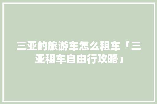 三亚的旅游车怎么租车「三亚租车自由行攻略」
