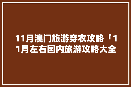 11月澳门旅游穿衣攻略「11月左右国内旅游攻略大全」 11月澳门旅游穿衣攻略「11月左右国内旅游攻略大全」 家庭生活