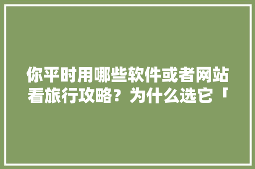 你平时用哪些软件或者网站看旅行攻略？为什么选它「国内旅游攻略图文大全最新」 你平时用哪些软件或者网站看旅行攻略？为什么选它「国内旅游攻略图文大全最新」 旅游指南