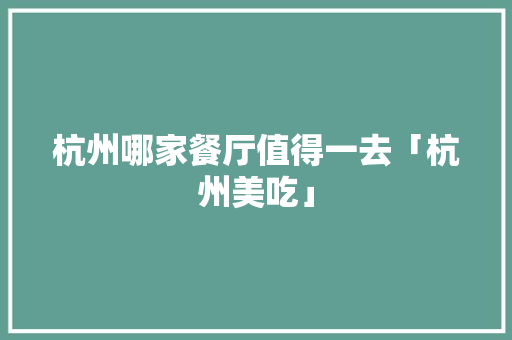 杭州哪家餐厅值得一去「杭州美吃」 杭州哪家餐厅值得一去「杭州美吃」 健康知识