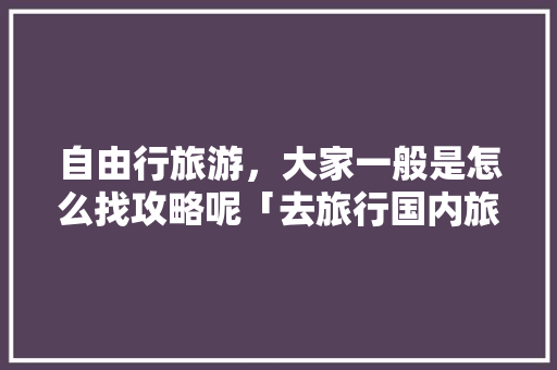 自由行旅游，大家一般是怎么找攻略呢「去旅行国内旅游攻略大全」 自由行旅游，大家一般是怎么找攻略呢「去旅行国内旅游攻略大全」 生活技巧