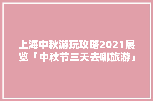 上海中秋游玩攻略2021展览「中秋节三天去哪旅游」