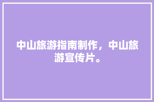 中山旅游指南制作，中山旅游宣传片。