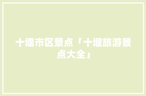 十堰市区景点「十堰旅游景点大全」 十堰市区景点「十堰旅游景点大全」 美食食谱