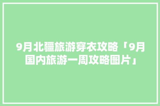 9月北疆旅游穿衣攻略「9月国内旅游一周攻略图片」 9月北疆旅游穿衣攻略「9月国内旅游一周攻略图片」 美食食谱