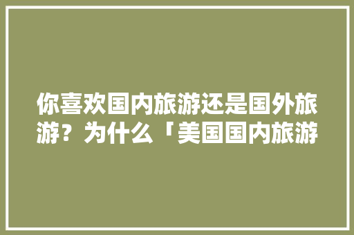 你喜欢国内旅游还是国外旅游？为什么「美国国内旅游攻略最新消息」 你喜欢国内旅游还是国外旅游？为什么「美国国内旅游攻略最新消息」 旅游指南