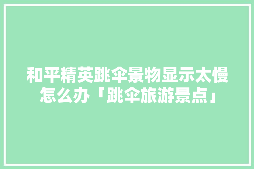 和平精英跳伞景物显示太慢怎么办「跳伞旅游景点」 和平精英跳伞景物显示太慢怎么办「跳伞旅游景点」 家庭生活