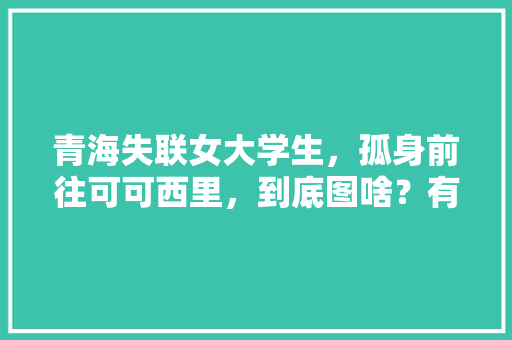 青海失联女大学生，孤身前往可可西里，到底图啥？有什么隐情吗「七月八月去哪旅游好」 青海失联女大学生，孤身前往可可西里，到底图啥？有什么隐情吗「七月八月去哪旅游好」 时尚潮流