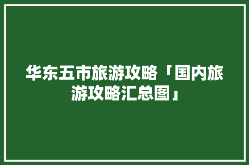 华东五市旅游攻略「国内旅游攻略汇总图」 华东五市旅游攻略「国内旅游攻略汇总图」 美食食谱