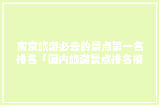 南京旅游必去的景点第一名排名「国内旅游景点排名榜」 南京旅游必去的景点第一名排名「国内旅游景点排名榜」 家庭生活