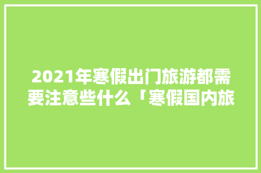2021年寒假出门旅游都需要注意些什么「寒假国内旅游穷游攻略图片」 2021年寒假出门旅游都需要注意些什么「寒假国内旅游穷游攻略图片」 美食食谱