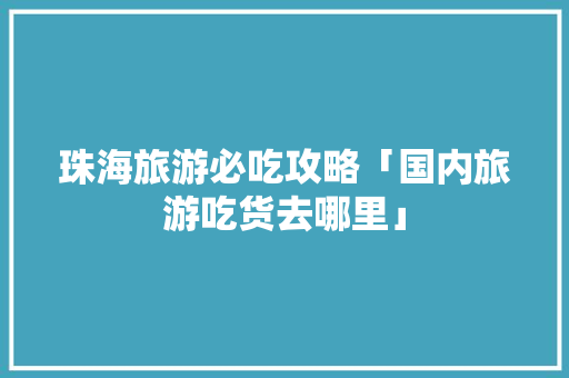 珠海旅游必吃攻略「国内旅游吃货去哪里」