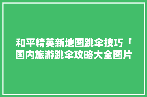 和平精英新地图跳伞技巧「国内旅游跳伞攻略大全图片」 和平精英新地图跳伞技巧「国内旅游跳伞攻略大全图片」 家庭生活