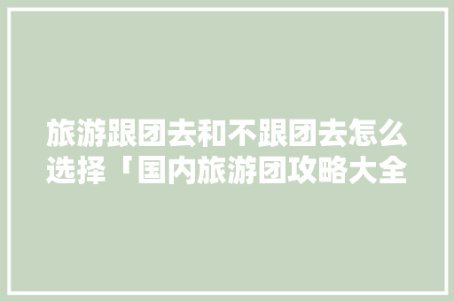 旅游跟团去和不跟团去怎么选择「国内旅游团攻略大全图片高清」 旅游跟团去和不跟团去怎么选择「国内旅游团攻略大全图片高清」 家庭生活