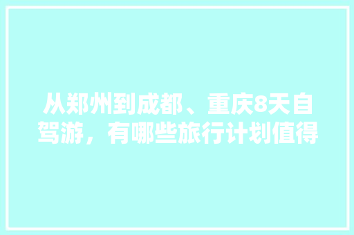 从郑州到成都、重庆8天自驾游，有哪些旅行计划值得推荐的「国内旅游计划攻略一天多少钱」 从郑州到成都、重庆8天自驾游，有哪些旅行计划值得推荐的「国内旅游计划攻略一天多少钱」 生活技巧