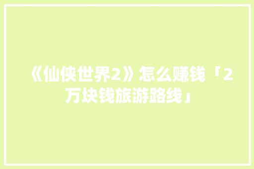《仙侠世界2》怎么赚钱「2万块钱旅游路线」 《仙侠世界2》怎么赚钱「2万块钱旅游路线」 时尚潮流