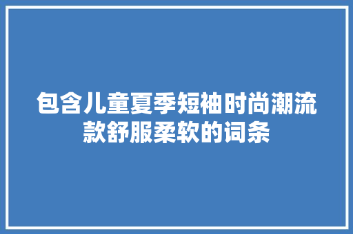 包含儿童夏季短袖时尚潮流款舒服柔软的词条 包含儿童夏季短袖时尚潮流款舒服柔软的词条 时尚潮流